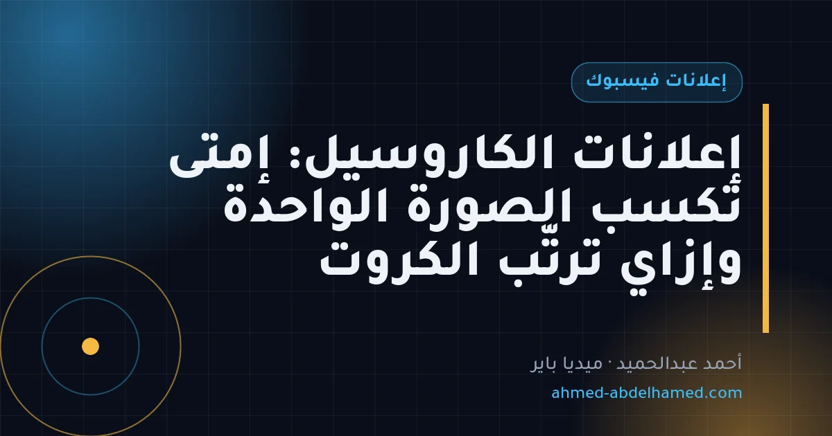 إعلانات الكاروسيل: إمتى تكسب الصورة الواحدة وإزاي ترتّب الكروت