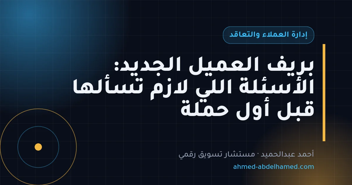 بريف العميل الجديد: الأسئلة اللي لازم تسألها قبل أول حملة
