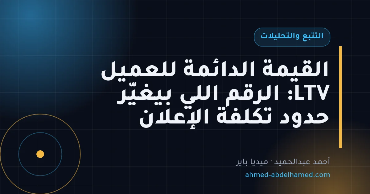 القيمة الدائمة للعميل LTV: الرقم اللي بيغيّر حدود تكلفة الإعلان