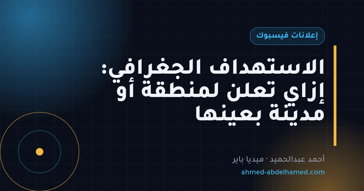 الاستهداف الجغرافي: إزاي تعلن لمنطقة أو مدينة بعينها