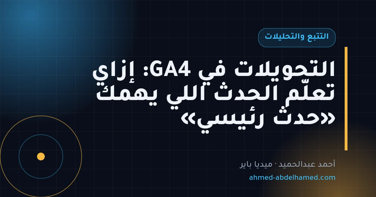 التحويلات في GA4: إزاي تعلّم الحدث اللي يهمك «حدث رئيسي»