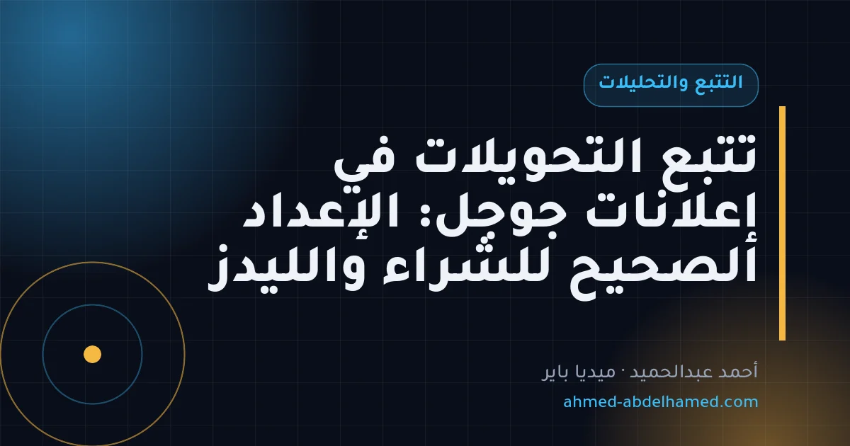 تتبع التحويلات في إعلانات جوجل: الإعداد الصحيح للشراء والليدز