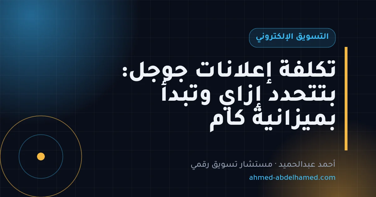 تكلفة إعلانات جوجل: بتتحدد إزاي وتبدأ بميزانية كام