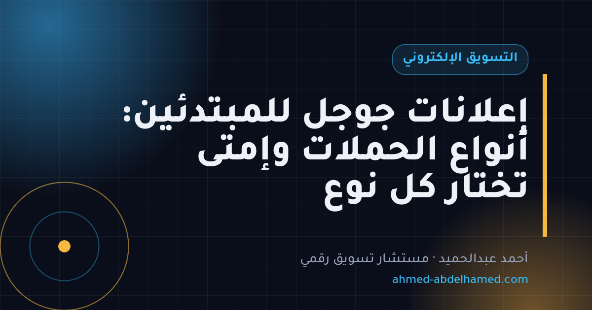 إعلانات جوجل للمبتدئين: أنواع الحملات وإمتى تختار كل نوع