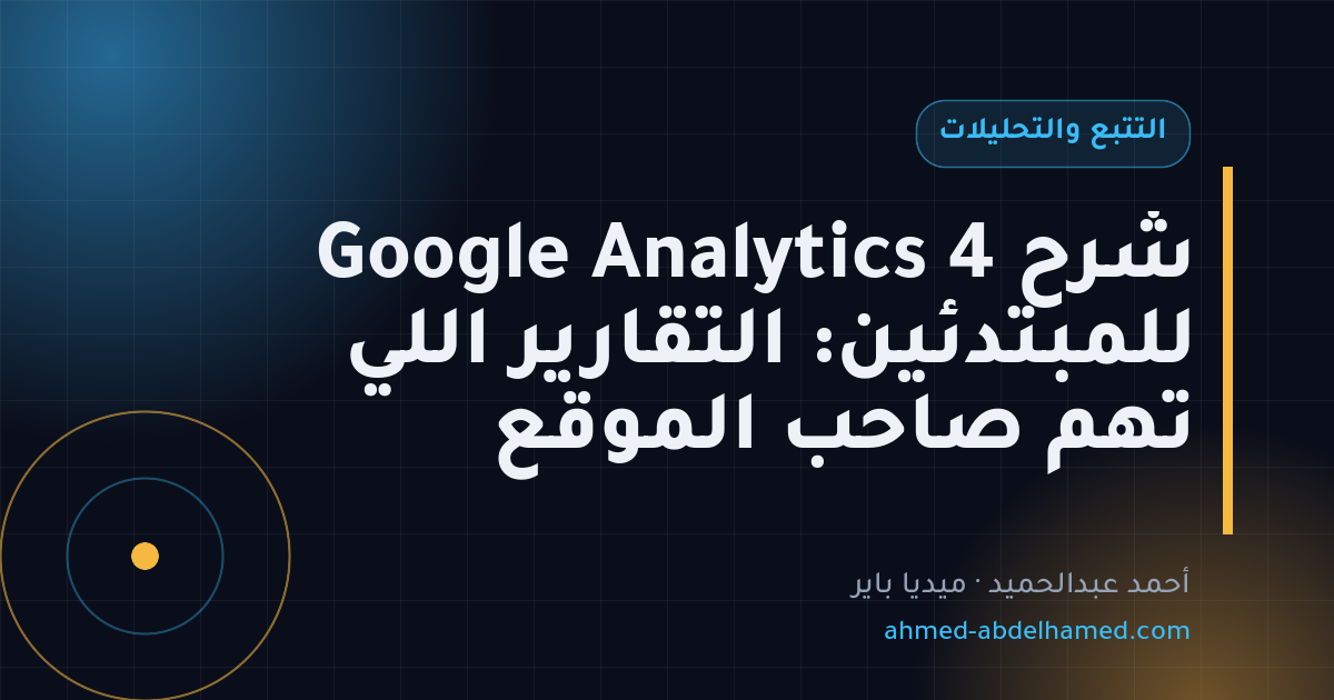 شرح Google Analytics 4 للمبتدئين: التقارير اللي تهم صاحب الموقع