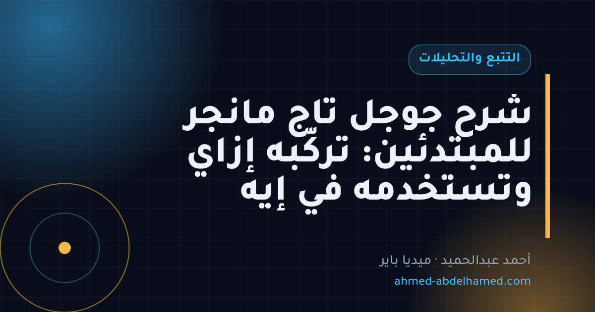 شرح جوجل تاج مانجر للمبتدئين: تركّبه إزاي وتستخدمه في إيه