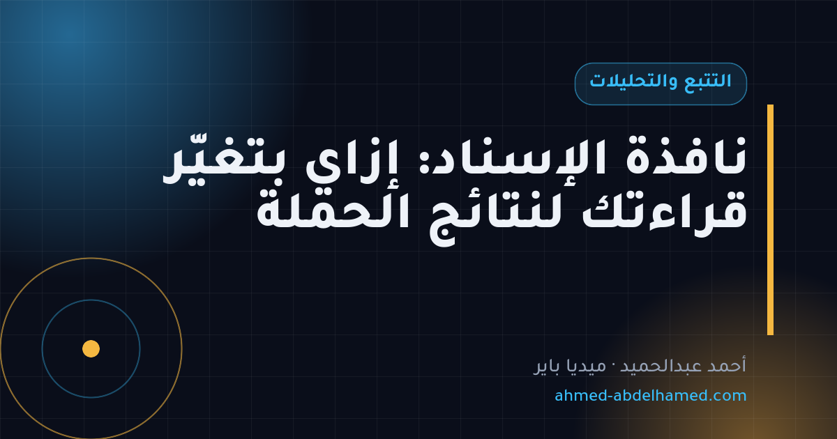 نافذة الإسناد: إزاي بتغيّر قراءتك لنتائج الحملة